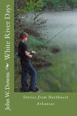 White River Days: Stories from Northwest Arkansas - Downs, John W