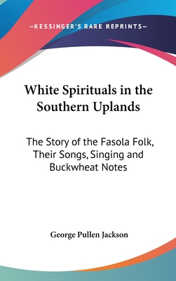 White Spirituals in the Southern Uplands: The Story of the Fasola Folk, Their Songs, Singing and Buckwheat Notes - Jackson, George Pullen