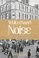 Whitechapel Noise: Jewish Immigrant Life in Yiddish Song and Verse, London 1884-1914