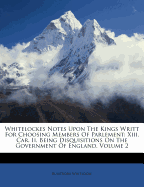 Whitelockes Notes Upon the Kings Writt for Choosing Members of Parlement: XIII. Car. II, Being Disquisitions on the Government of England, Volume 2 - Whitlocke, Bulstrode