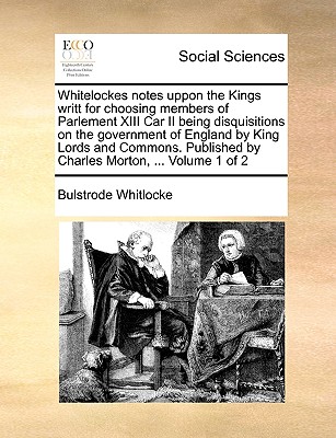 Whitelockes Notes Uppon the Kings Writt for Choosing Members of Parlement XIII Car II Being Disquisitions on the Government of England by King Lords and Commons, Volume 1 - Whitlocke, Bulstrode