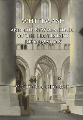 Whitewash and the New Aesthetic of the Protestant Reformation - George, Victoria