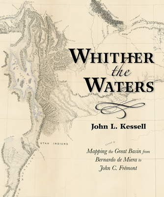 Whither the Waters: Mapping the Great Basin from Bernardo de Miera to John C. Frmont - Kessell, John L
