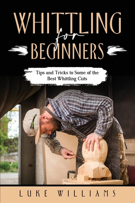 Whittling for Beginners: Tips and Tricks to Some of the Best Whittling Cuts - Williams, Luke
