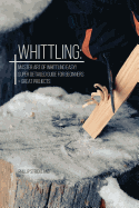 Whittling: Master Art Of Whittling Easy! Super Detailed Guide For Beginners + Great Projects