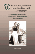 Who Are You, and What Have You Done with My Mother?: Remembering a Mother's Remarkable Life and Descent Into Dementia