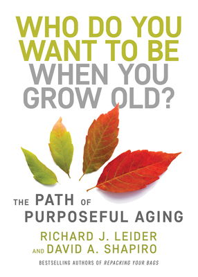 Who Do You Want to Be When You Grow Old?: The Path of Purposeful Aging - Leider, Richard J, and Shapiro, David
