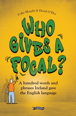 Who Gives a Focal?: A Hundred Words and Phrases Ireland Gave the English Language - Murphy, Colin, and O'Dea, Donal