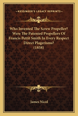 Who Invented The Screw Propeller? Were The Patented Propellers Of Francis Pettit Smith In Every Respect Direct Plagerisms? (1858) - Nicol, James