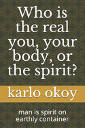 Who is the real you, your body, or the spirit?: man is spirit on earthly container