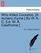 Who Killed Cockatoo. [A Nursery Rhyme.] by W. A. C. [I.E. W. A. Cawthorne.]