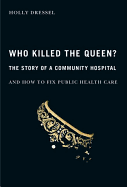 Who Killed the Queen?: The Story of a Community Hospital and How to Fix Public Health Care - Dressel, Holly