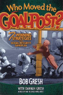 Who Moved the Goalpost?: 7 Winning Strategies in the Sexual Integrity Game Plan - Gresh, Bob, and Gresh, Dannah (Contributions by)
