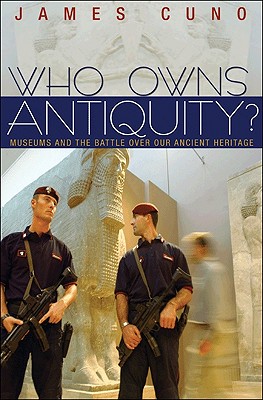 Who Owns Antiquity?: Museums and the Battle Over Our Ancient Heritage - Cuno, James