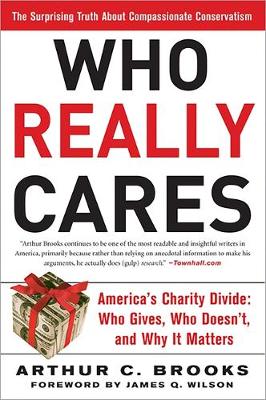 Who Really Cares: The Surprising Truth about Compassionate Conservatism -- America's Charity Divide -- Who Gives, Who Doesn't, and Why It Matters - Brooks, Arthur C, Dr., and Wilson, James Q (Foreword by)