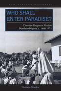 Who Shall Enter Paradise?: Christian Origins in Muslim Northern Nigeria, c. 1890-1975