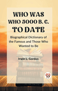 WHO WAS WHO 5000 B. C. TO DATE Biographical Dictionary of the Famous and Those Who Wanted to Be