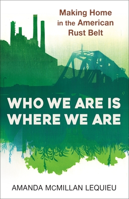 Who We Are Is Where We Are: Making Home in the American Rust Belt - McMillan Lequieu, Amanda