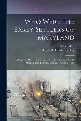 Who Were the Early Settlers of Maryland: a Paper Read Before the "Maryland Historical Society," at Its Meeting Held Thursday Evening, October 5, 1865 - Allen, Ethan 1796-1879, and Maryland Historical Society (Creator)