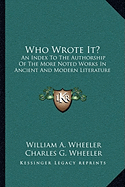 Who Wrote It?: An Index To The Authorship Of The More Noted Works In Ancient And Modern Literature - Wheeler, William a, and Wheeler, Charles G (Editor)