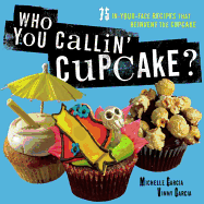 Who You Callin' Cupcake: 75 in-Your-Face Recipes That Reinvent the Cupcake