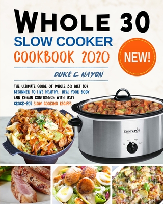 Whole 30 Slow Cooker Cookbook 2020: The Ultimate Guide of Whole 30 Diet for Beginner to Live Healthy, Heal Your Body and Regain Confidence with Tasty Crock-Pot Slow Cooking Recipes - Nayon, Duke C