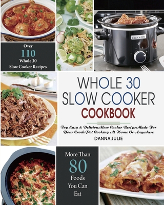 Whole 30 Slow Cooker Cookbook: Over 110 Top Easy & Delicious Slow Cooker Recipes Made for Your Crock-Pot Cooking At Home Or Anywhere - Julie, Danna, and Ralph, Romania (Editor)
