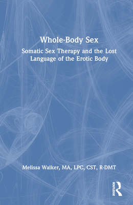 Whole-Body Sex: Somatic Sex Therapy and the Lost Language of the Erotic Body - Walker, Melissa