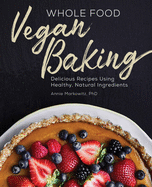 Whole Food Vegan Baking: Delicious Recipes Using Healthy, Natural Ingredients