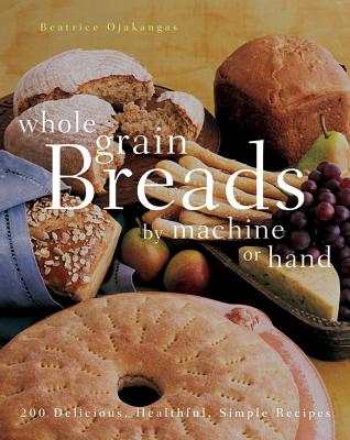 Whole Grain Breads by Machine or Hand: 200 Delicious, Healthful, Simple Recipes - Ojakangas, Beatrice