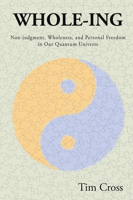 Whole-Ing: Non-judgment, Wholeness, and Personal Freedom in Our Quantum Universe - Cross, Tim