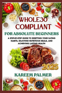Whole30 Compliant for Absolute Beginners: A Step-By-Step Guide To Resetting Your Eating Habits, Enjoying Nutritious Meals, And Achieving Lasting Health