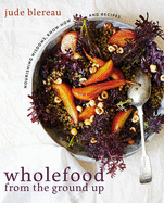 Wholefood from the Ground Up: Nourishing Wisdom - Know How - Recipes
