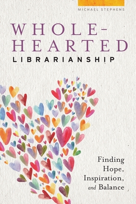 Wholehearted Librarianship: Finding Hope, Inspiration, and Balance - Stephens, Michael
