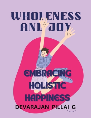 Wholeness and Joy: Embracing Holistic Happiness - G, Devarajan Pillai