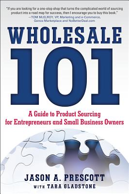 Wholesale 101: A Guide to Product Sourcing for Entrepreneurs and Small Business Owners: A Guide to Product Sourcing for Entrepreneurs and Small Business Owners - Prescott, Jason