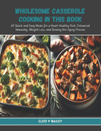 Wholesome Casserole Cooking in this Book: 60 Quick and Easy Meals for a Heart Healthy Diet, Enhanced Immunity, Weight Loss, and Slowing the Aging Process