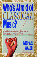 Who's Afraid of Classical Music?: A Highly Arbitrary, Thoroughly Opinionated Guide to Listening to and Enjoying Symphony, Opera and Chamber Music - Walsh, Michael