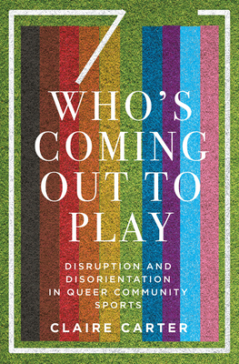 Who's Coming Out to Play: Disruption and Disorientation in Queer Community Sports - Carter, Claire