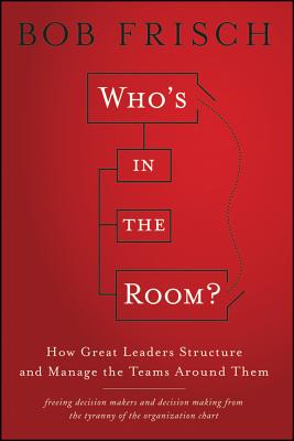 Who's in the Room?: How Great Leaders Structure and Manage the Teams Around Them - Frisch, Bob