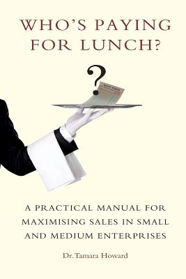 Who's Paying for Lunch: A Practical Manual for Maximising Sales in Small and Medium Enterprises - Howard, Tamara