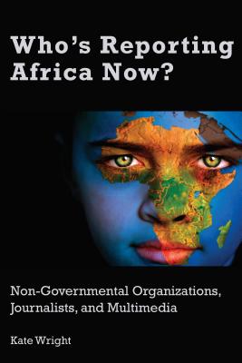 Who's Reporting Africa Now?: Non-Governmental Organizations, Journalists, and Multimedia - Wright, Kate