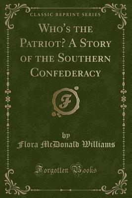 Who's the Patriot? a Story of the Southern Confederacy (Classic Reprint) - Williams, Flora McDonald