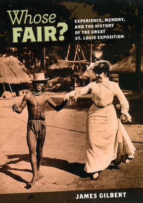 Whose Fair?: Experience, Memory, and the History of the Great St. Louis Exposition - Gilbert, James