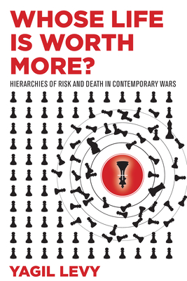 Whose Life Is Worth More?: Hierarchies of Risk and Death in Contemporary Wars - Levy, Yagil