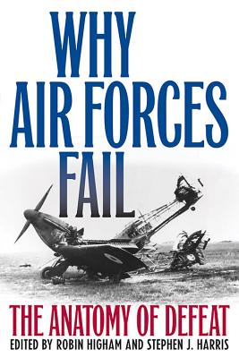 Why Air Forces Fail: The Anatomy of Defeat - Higham, Robin (Editor), and Harris, Stephen J. (Editor)