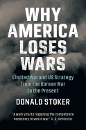 Why America Loses Wars: Limited War and Us Strategy from the Korean War to the Present