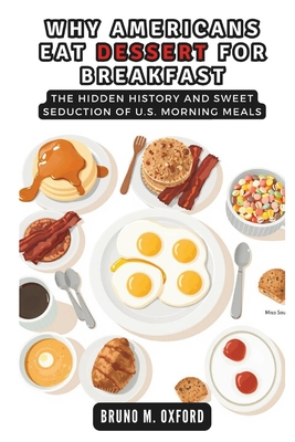 Why Americans Eat Dessert for Breakfast: The Hidden History and Sweet Seduction of U.S. Morning Meals - Co Publication, Cuqi And, and M Oxford, Bruno