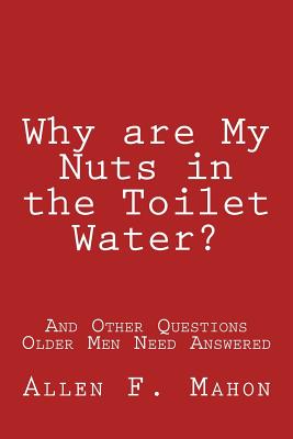 Why are My Nuts in the Toilet Water? and Other Questions Older Men Need Answered - Mahon, Allen F