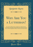 Why Are You a Lutheran?: Or a Series of Dissertations, Explanatory of the Doctrines, Government, Discipline, Liturgical Economy, Distinctive Traits, &C., of the Evangelical Lutheran Church in the United States (Classic Reprint)